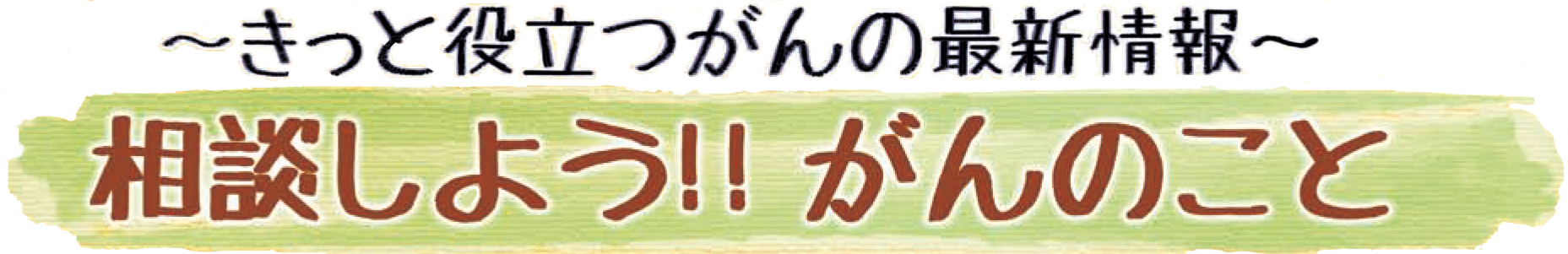 きっと役立つがんの最新情報 相談しよう!! がんのこと
